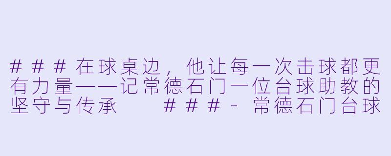 ###在球桌边,他让每一次击球都更有力量——记常德石门一位台球助教的坚守与传承
###-常德石门台球助教