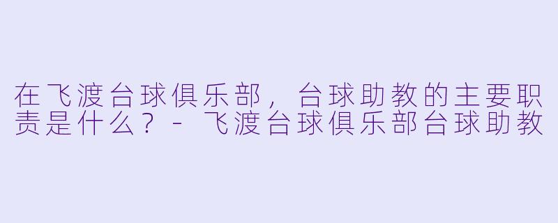 在飞渡台球俱乐部,台球助教的主要职责是什么?-飞渡台球俱乐部台球助教