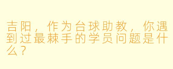吉阳，作为台球助教，你遇到过最棘手的学员问题是什么？