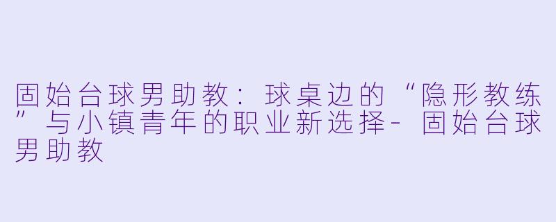 固始台球男助教:球桌边的“隐形教练”与小镇青年的职业新选择-固始台球男助教