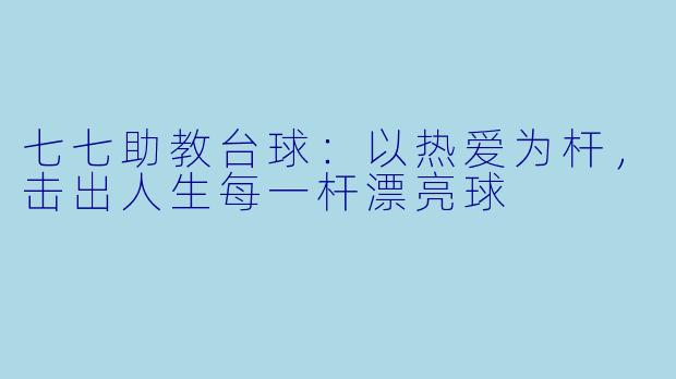 七七助教台球:以热爱为杆,击出人生每一杆漂亮球