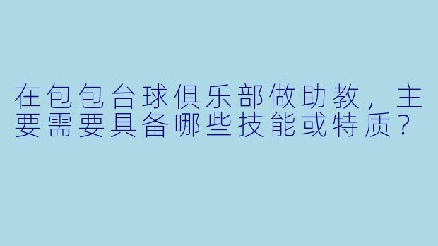 在包包台球俱乐部做助教，主要需要具备哪些技能或特质？