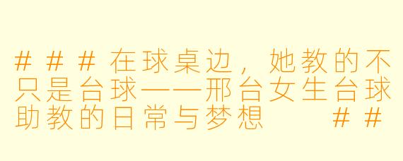 ###在球桌边,她教的不只是台球——邢台女生台球助教的日常与梦想
###