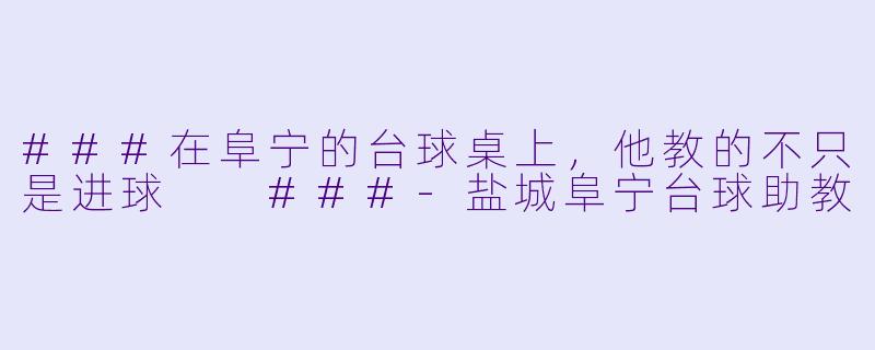###在阜宁的台球桌上，他教的不只是进球

###-盐城阜宁台球助教