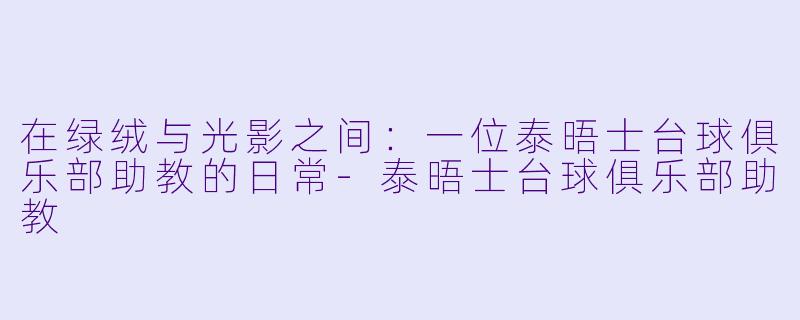 在绿绒与光影之间:一位泰晤士台球俱乐部助教的日常-泰晤士台球俱乐部助教