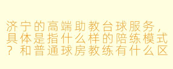 济宁的高端助教台球服务,具体是指什么样的陪练模式?和普通球房教练有什么区别?