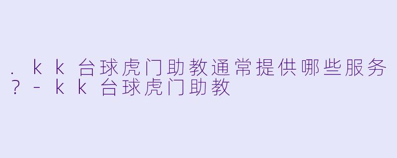 .kk台球虎门助教通常提供哪些服务？-kk台球虎门助教
