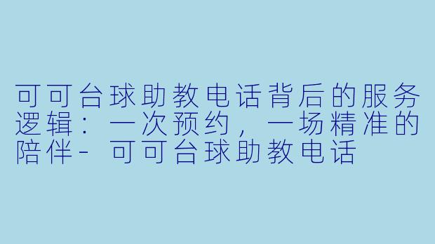 可可台球助教电话背后的服务逻辑:一次预约,一场精准的陪伴-可可台球助教电话