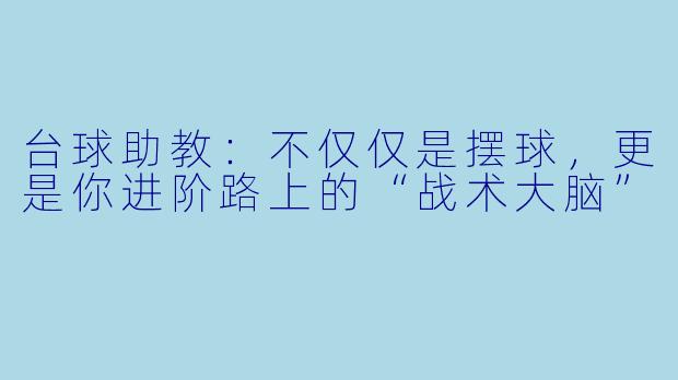 台球助教：不仅仅是摆球，更是你进阶路上的“战术大脑”