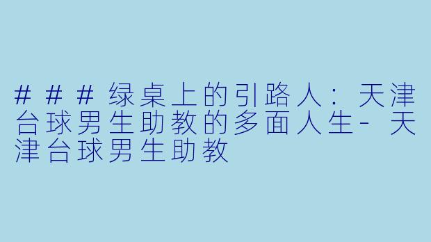 ###绿桌上的引路人：天津台球男生助教的多面人生-天津台球男生助教