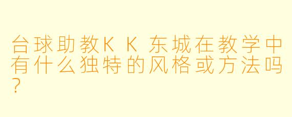 台球助教KK东城在教学中有什么独特的风格或方法吗？