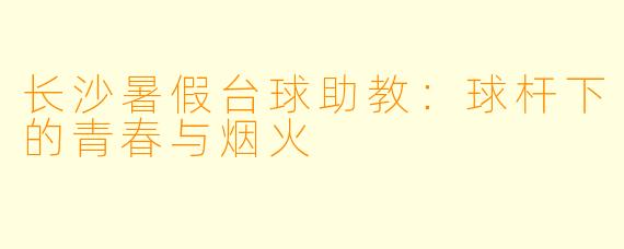 长沙暑假台球助教:球杆下的青春与烟火