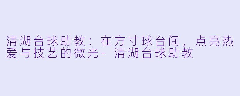 清湖台球助教:在方寸球台间,点亮热爱与技艺的微光-清湖台球助教