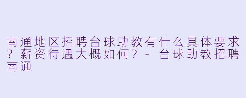 南通地区招聘台球助教有什么具体要求?薪资待遇大概如何?-台球助教招聘南通