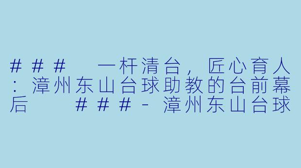 ###
一杆清台,匠心育人:漳州东山台球助教的台前幕后
###-漳州东山台球助教