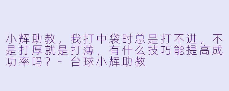 小辉助教,我打中袋时总是打不进,不是打厚就是打薄,有什么技巧能提高成功率吗?-台球小辉助教