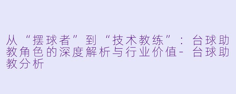从“摆球者”到“技术教练”:台球助教角色的深度解析与行业价值-台球助教分析