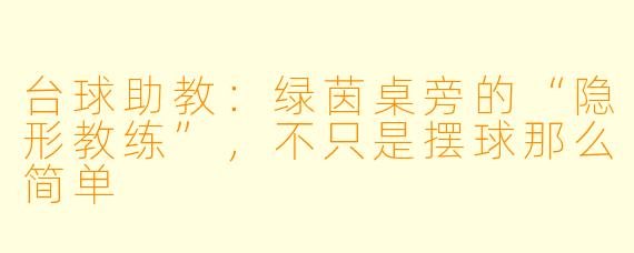 台球助教:绿茵桌旁的“隐形教练”,不只是摆球那么简单