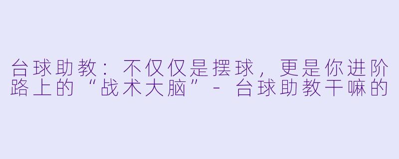 台球助教：不仅仅是摆球，更是你进阶路上的“战术大脑”-台球助教干嘛的