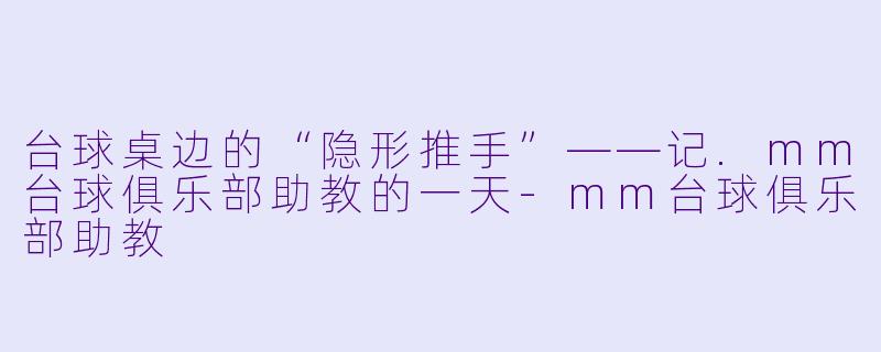 台球桌边的“隐形推手”——记.mm台球俱乐部助教的一天-mm台球俱乐部助教