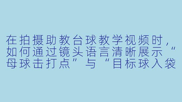 在拍摄助教台球教学视频时，如何通过镜头语言清晰展示“母球击打点”与“目标球入袋角度”的关系，避免画面混乱？-助教台球拍摄