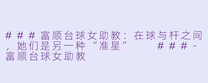 ###富顺台球女助教:在球与杆之间,她们是另一种“准星”
###-富顺台球女助教