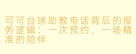 可可台球助教电话背后的服务逻辑:一次预约,一场精准的陪伴