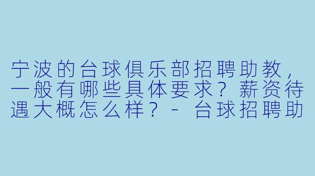 宁波的台球俱乐部招聘助教，一般有哪些具体要求？薪资待遇大概怎么样？