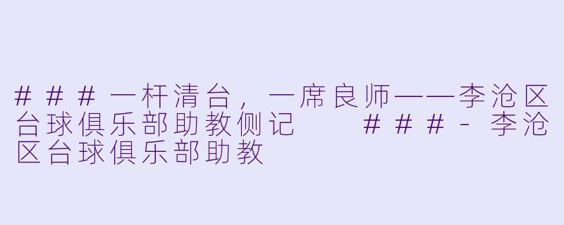 ###一杆清台，一席良师——李沧区台球俱乐部助教侧记

###-李沧区台球俱乐部助教