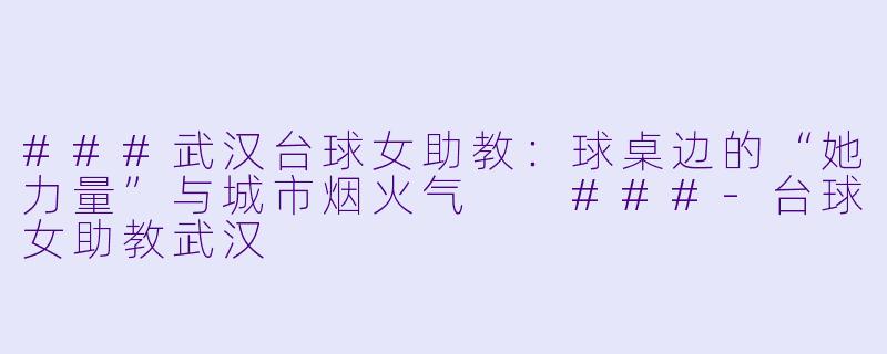 ###武汉台球女助教:球桌边的“她力量”与城市烟火气
###-台球女助教武汉