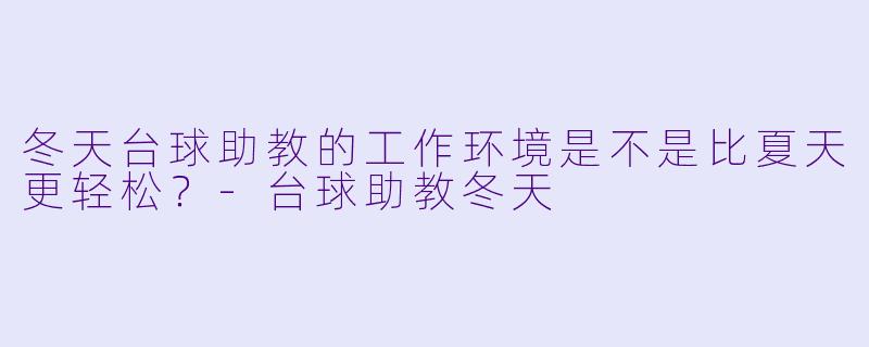 冬天台球助教的工作环境是不是比夏天更轻松?-台球助教冬天