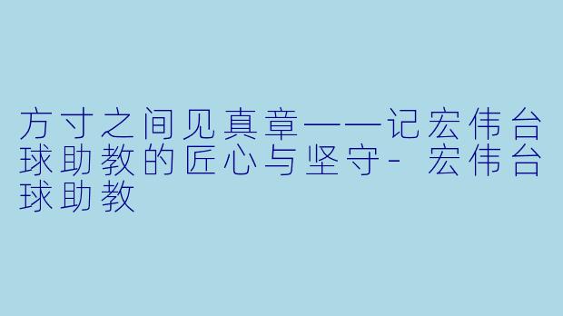 方寸之间见真章——记宏伟台球助教的匠心与坚守-宏伟台球助教