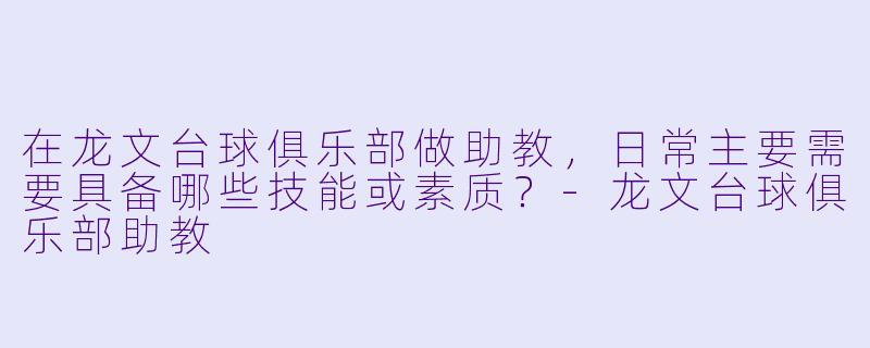 在龙文台球俱乐部做助教，日常主要需要具备哪些技能或素质？-龙文台球俱乐部助教