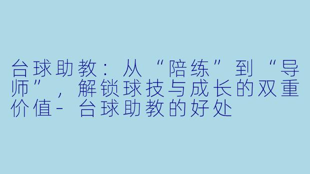 台球助教:从“陪练”到“导师”,解锁球技与成长的双重价值-台球助教的好处