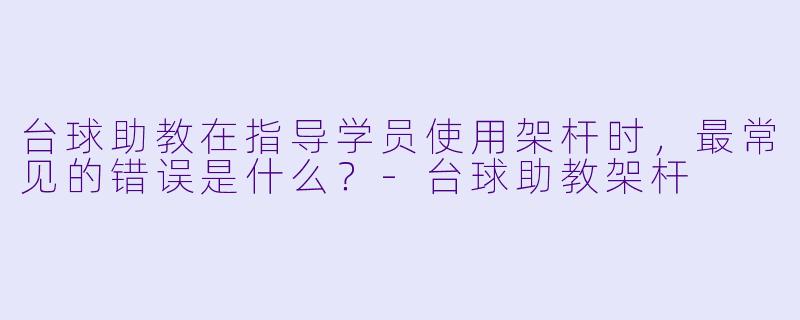 台球助教在指导学员使用架杆时，最常见的错误是什么？-台球助教架杆