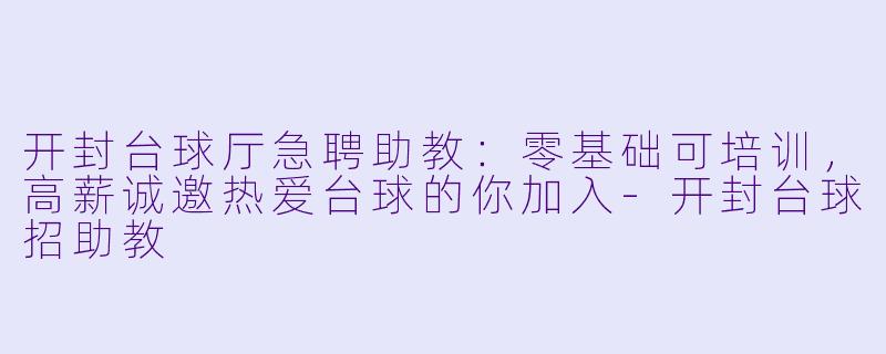开封台球厅急聘助教:零基础可培训,高薪诚邀热爱台球的你加入-开封台球招助教