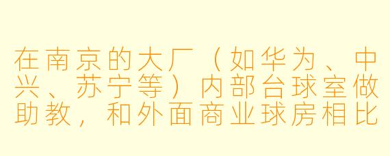 在南京的大厂(如华为、中兴、苏宁等)内部台球室做助教,和外面商业球房相比,主要有什么不同?需要具备哪些特别的能力?