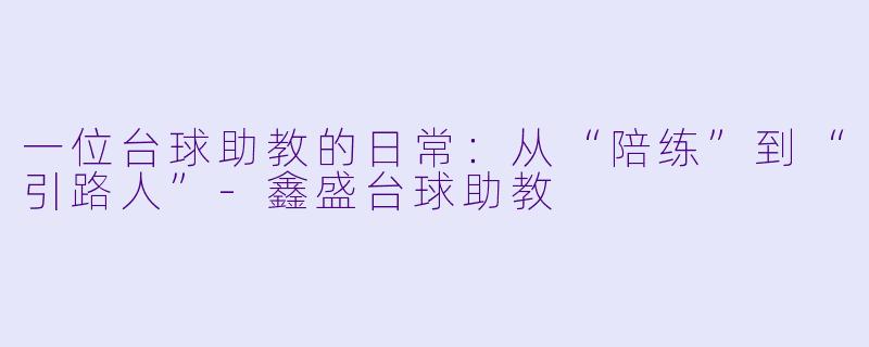 一位台球助教的日常:从“陪练”到“引路人”-鑫盛台球助教