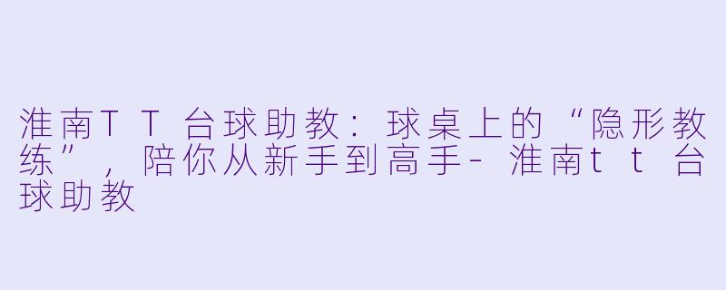 淮南TT台球助教:球桌上的“隐形教练”,陪你从新手到高手-淮南tt台球助教