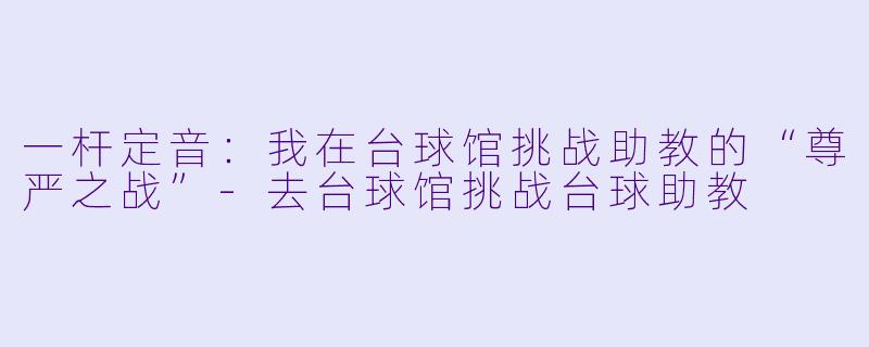 一杆定音:我在台球馆挑战助教的“尊严之战”-去台球馆挑战台球助教
