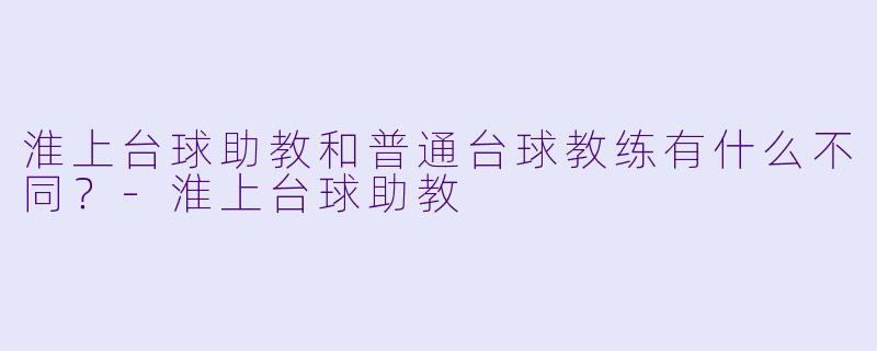 淮上台球助教和普通台球教练有什么不同？-淮上台球助教