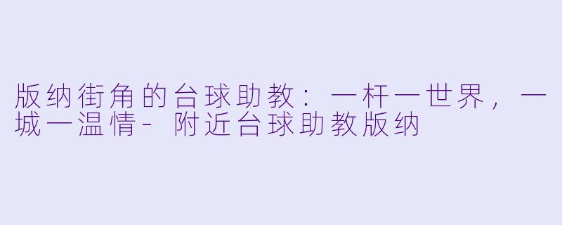 版纳街角的台球助教:一杆一世界,一城一温情-附近台球助教版纳