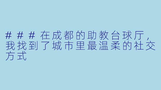 ###在成都的助教台球厅,我找到了城市里最温柔的社交方式