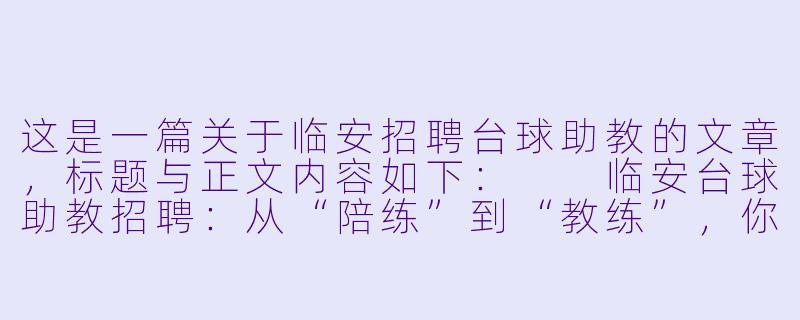 这是一篇关于临安招聘台球助教的文章,标题与正文内容如下:
临安台球助教招聘:从“陪练”到“教练”,你离职业台球只差一步-临安招台球助教