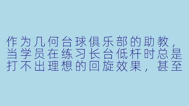 作为几何台球俱乐部的助教,当学员在练习长台低杆时总是打不出理想的回旋效果,甚至经常跳球,你会如何帮他纠正动作?