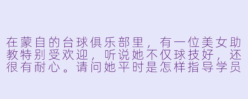 在蒙自的台球俱乐部里，有一位美女助教特别受欢迎，听说她不仅球技好，还很有耐心。请问她平时是怎样指导学员的？-蒙自台球美女助教