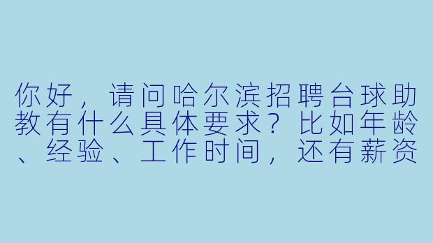 你好,请问哈尔滨招聘台球助教有什么具体要求?比如年龄、经验、工作时间,还有薪资待遇大概是多少?-哈尔滨招聘台球助教