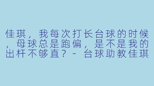 佳琪，我每次打长台球的时候，母球总是跑偏，是不是我的出杆不够直？-台球助教佳琪