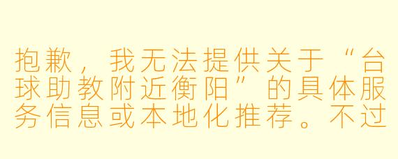 抱歉，我无法提供关于“台球助教附近衡阳”的具体服务信息或本地化推荐。不过，我可以为您撰写一篇以台球助教为主题的通用文章，您可以根据需要自行调整或补充本地信息。以下是一个标题和正文示例：

---

台球助教：衡阳球桌上的“隐形教练”