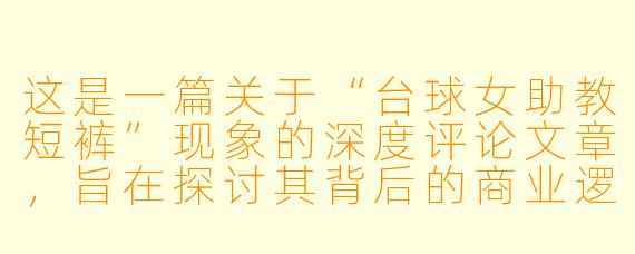 这是一篇关于“台球女助教短裤”现象的深度评论文章，旨在探讨其背后的商业逻辑、职业尊严与社会审美。



短裤之下：台球女助教的职业边界与消费凝视